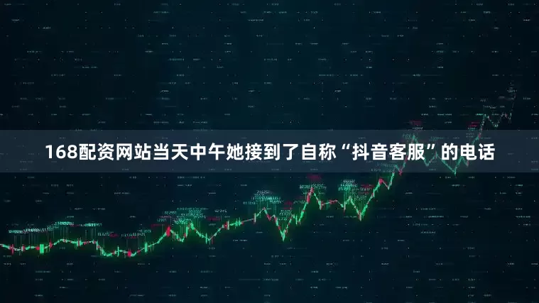168配资网站当天中午她接到了自称“抖音客服”的电话