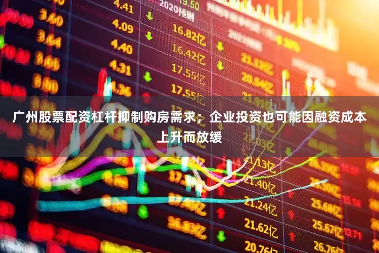 广州股票配资杠杆抑制购房需求；企业投资也可能因融资成本上升而放缓