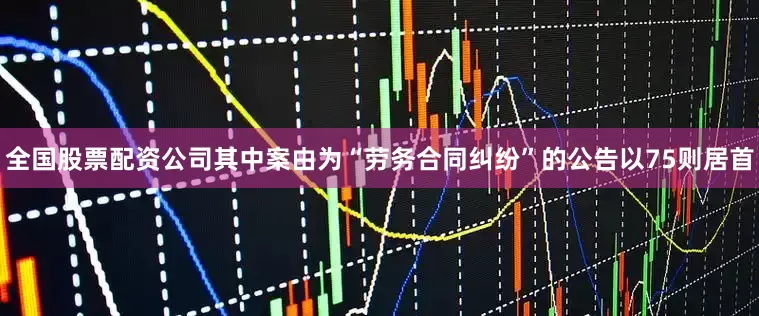 全国股票配资公司其中案由为“劳务合同纠纷”的公告以75则居首