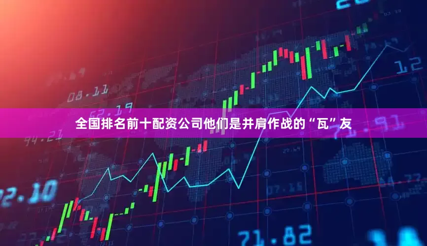 全国排名前十配资公司他们是并肩作战的“瓦”友