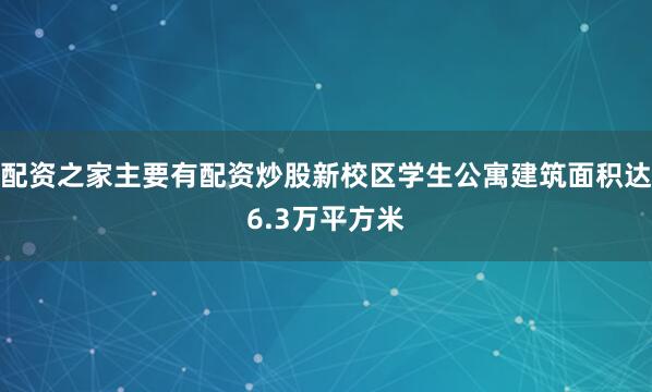 配资之家主要有配资炒股新校区学生公寓建筑面积达6.3万平方米