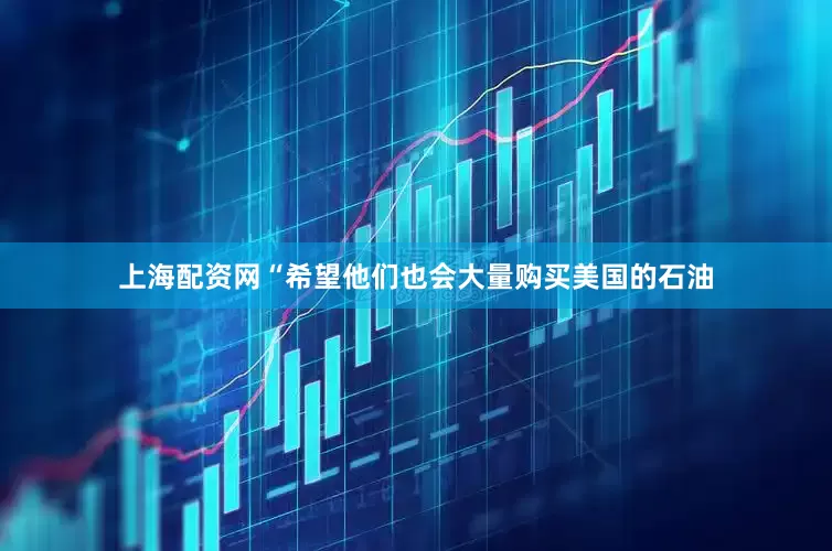 上海配资网“希望他们也会大量购买美国的石油