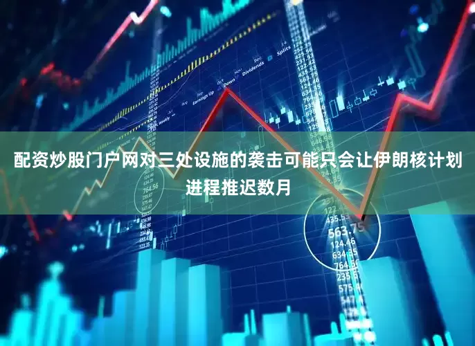 配资炒股门户网对三处设施的袭击可能只会让伊朗核计划进程推迟数月
