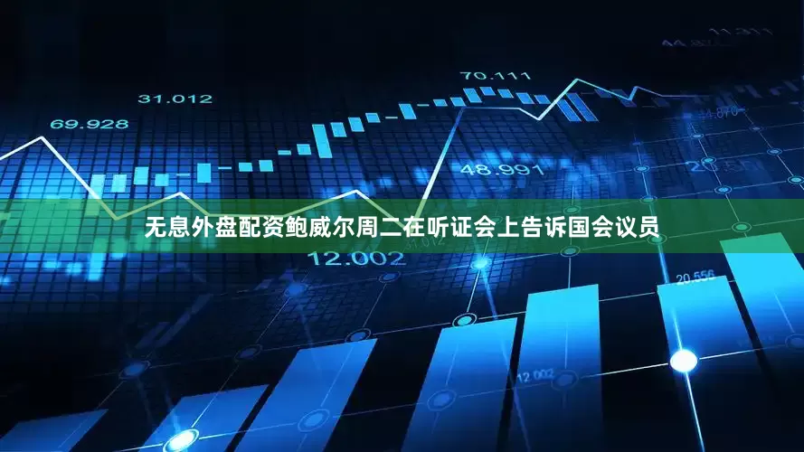 无息外盘配资　　鲍威尔周二在听证会上告诉国会议员