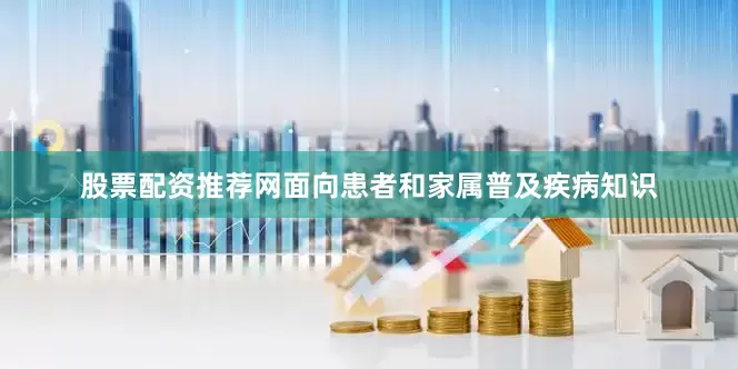 股票配资推荐网面向患者和家属普及疾病知识