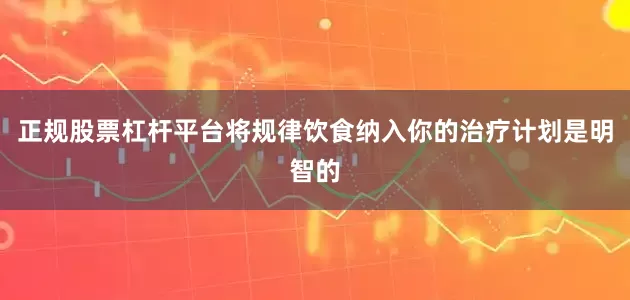 正规股票杠杆平台将规律饮食纳入你的治疗计划是明智的