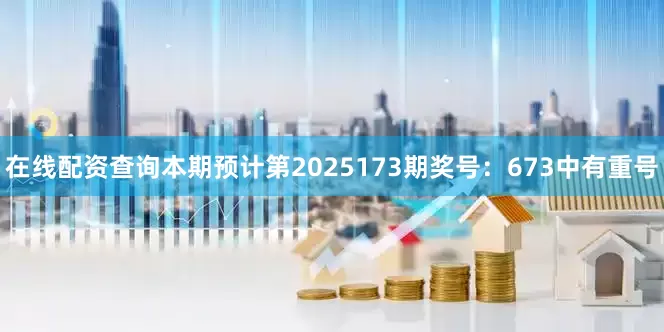 在线配资查询本期预计第2025173期奖号：673中有重号