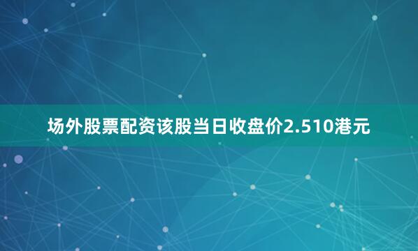 场外股票配资该股当日收盘价2.510港元