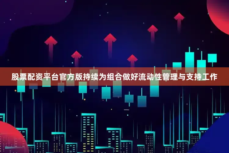 股票配资平台官方版持续为组合做好流动性管理与支持工作