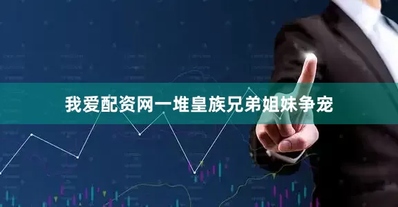 我爱配资网一堆皇族兄弟姐妹争宠