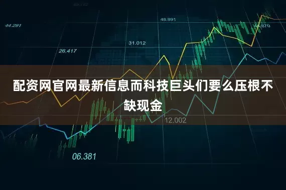 配资网官网最新信息而科技巨头们要么压根不缺现金