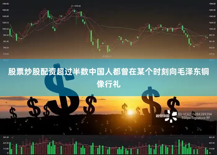 股票炒股配资超过半数中国人都曾在某个时刻向毛泽东铜像行礼