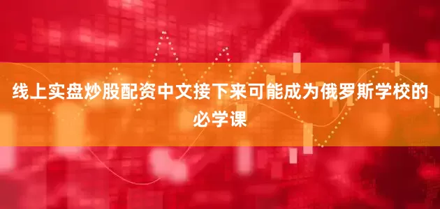 线上实盘炒股配资中文接下来可能成为俄罗斯学校的必学课