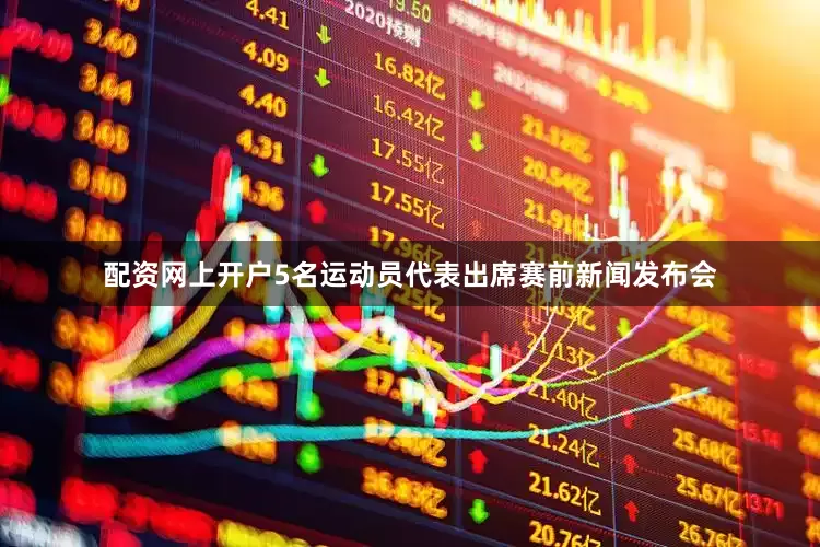 配资网上开户5名运动员代表出席赛前新闻发布会