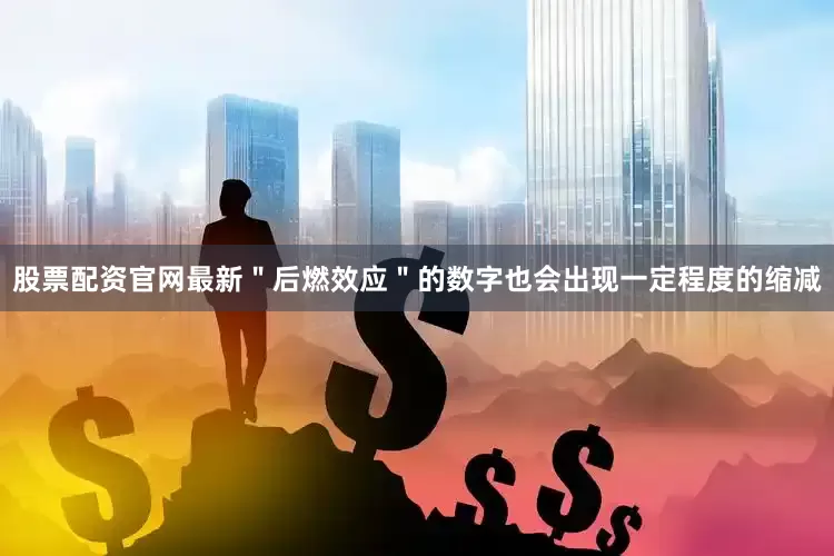 股票配资官网最新＂后燃效应＂的数字也会出现一定程度的缩减