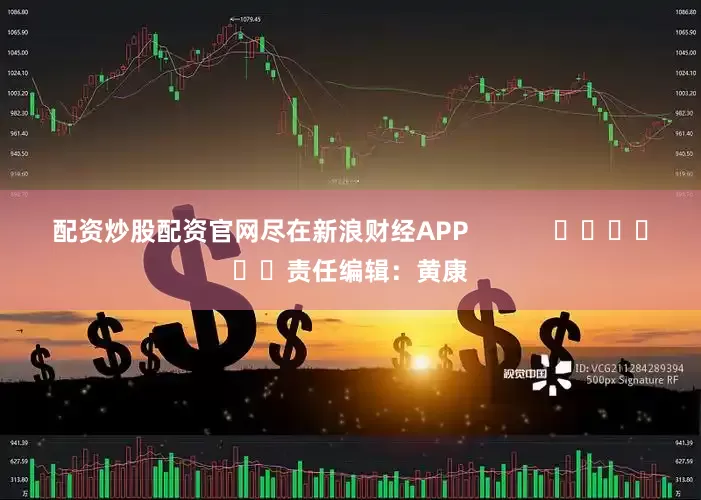 配资炒股配资官网尽在新浪财经APP            						责任编辑：黄康