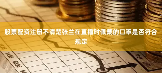 股票配资注册不清楚张兰在直播时佩戴的口罩是否符合规定