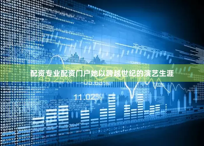 配资专业配资门户她以跨越世纪的演艺生涯