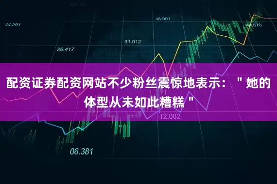 配资证券配资网站不少粉丝震惊地表示：＂她的体型从未如此糟糕＂