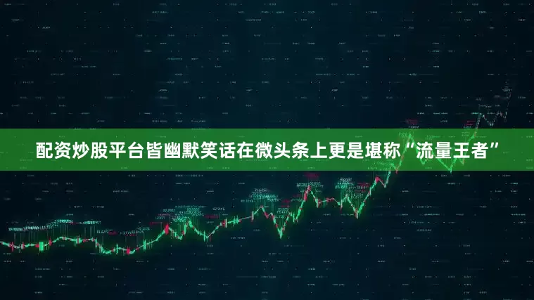配资炒股平台皆幽默笑话在微头条上更是堪称“流量王者”