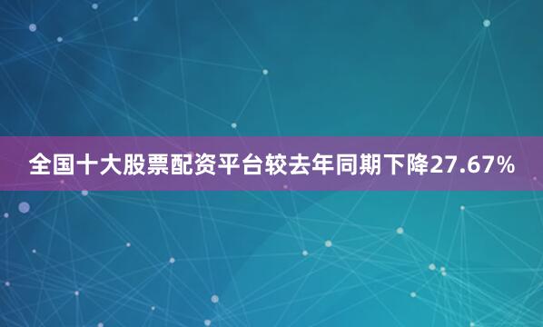 全国十大股票配资平台较去年同期下降27.67%