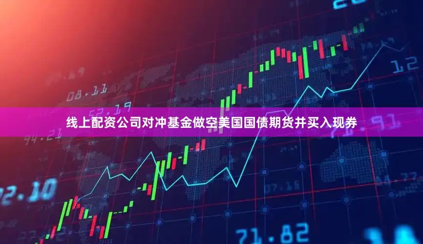 线上配资公司对冲基金做空美国国债期货并买入现券
