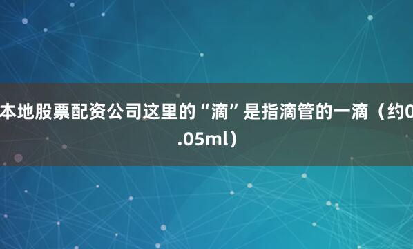 本地股票配资公司这里的“滴”是指滴管的一滴（约0.05ml）