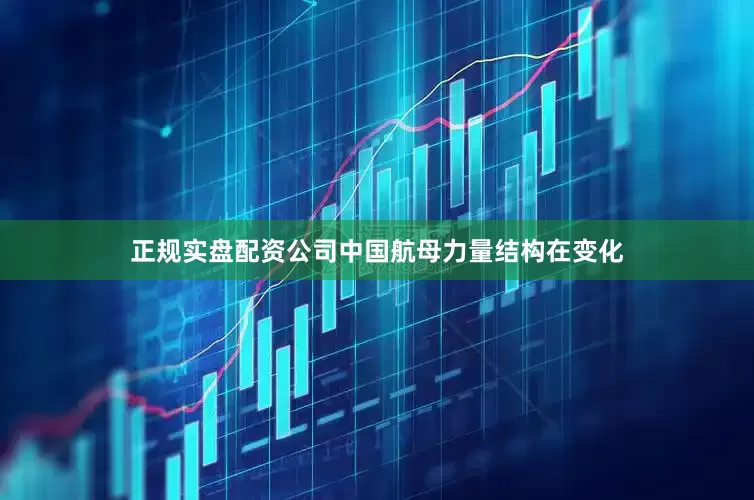 正规实盘配资公司中国航母力量结构在变化