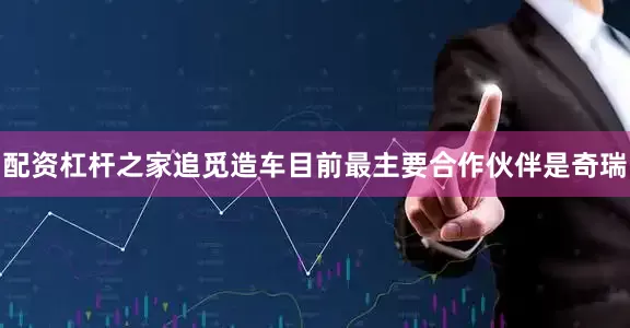 配资杠杆之家追觅造车目前最主要合作伙伴是奇瑞