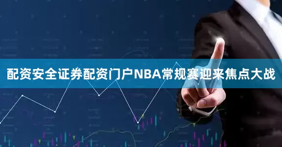 配资安全证券配资门户NBA常规赛迎来焦点大战