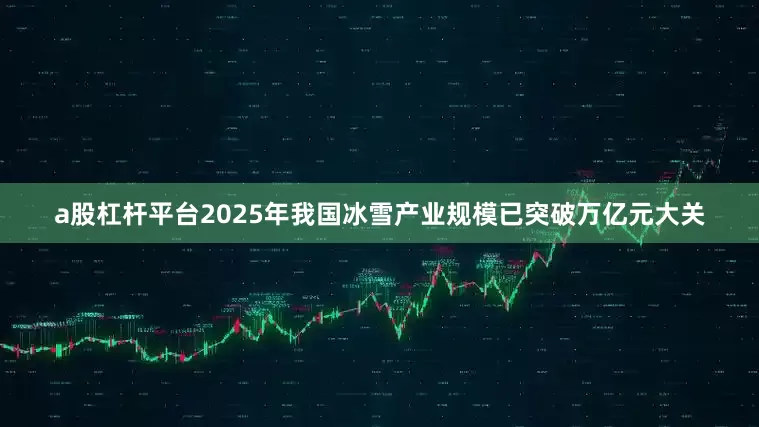 a股杠杆平台2025年我国冰雪产业规模已突破万亿元大关
