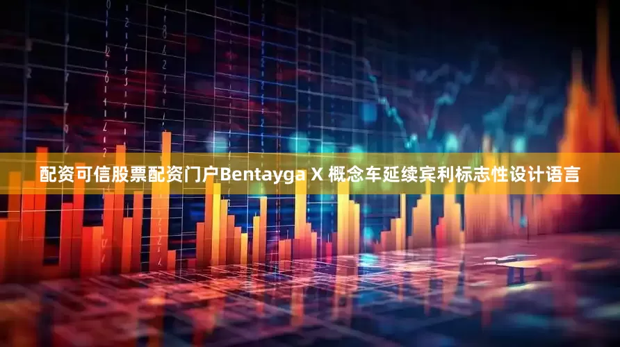 配资可信股票配资门户Bentayga X 概念车延续宾利标志性设计语言