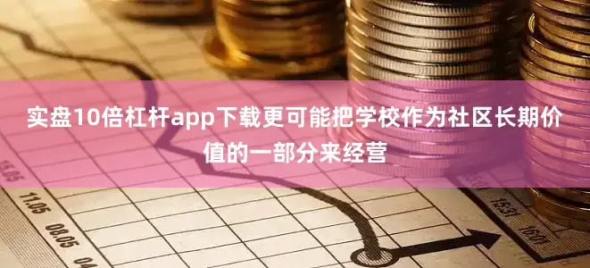 实盘10倍杠杆app下载更可能把学校作为社区长期价值的一部分来经营