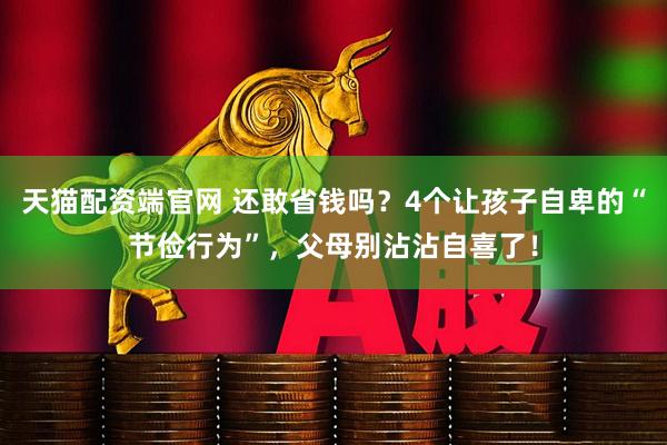 天猫配资端官网 还敢省钱吗?4个让孩子自卑的“节俭行为”,父母别沾沾自喜了!