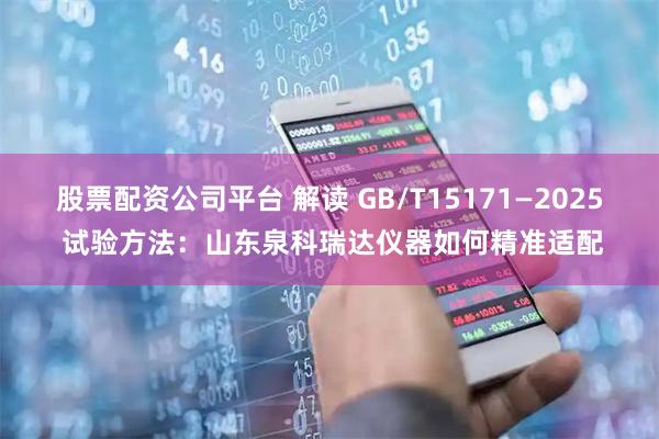 股票配资公司平台 解读 GB/T15171—2025 试验方法：山东泉科瑞达仪器如何精准适配