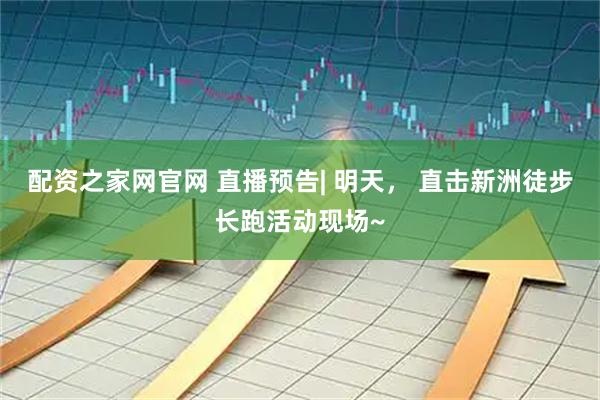 配资之家网官网 直播预告| 明天， 直击新洲徒步长跑活动现场~