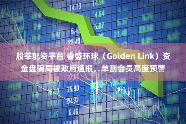 股莘配资平台 睿盛环球（Golden Link）资金盘骗局被政府通报，单割会员高度预警