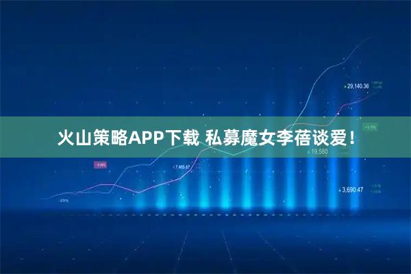 火山策略APP下载 私募魔女李蓓谈爱！