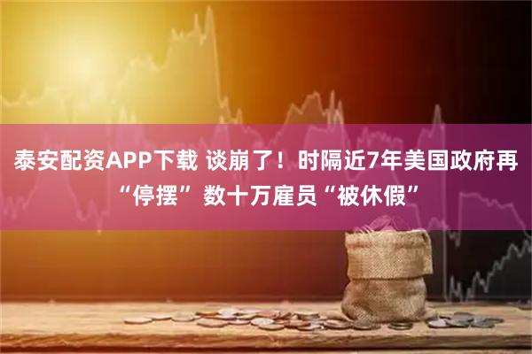 泰安配资APP下载 谈崩了！时隔近7年美国政府再“停摆” 数十万雇员“被休假”