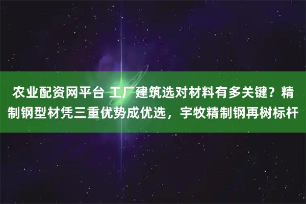 农业配资网平台 工厂建筑选对材料有多关键？精制钢型材凭三重优势成优选，宇牧精制钢再树标杆