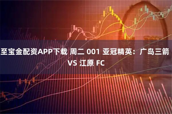 至宝金配资APP下载 周二 001 亚冠精英：广岛三箭 VS 江原 FC