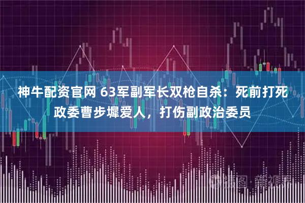 神牛配资官网 63军副军长双枪自杀：死前打死政委曹步墀爱人，打伤副政治委员