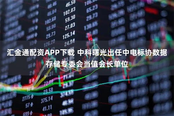 汇金通配资APP下载 中科曙光出任中电标协数据存储专委会当值会长单位