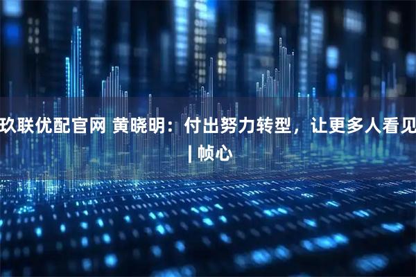 玖联优配官网 黄晓明：付出努力转型，让更多人看见 | 帧心