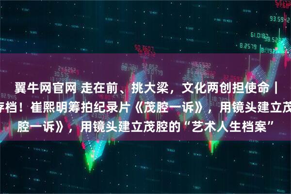 翼牛网官网 走在前、挑大梁，文化两创担使命｜与时间赛跑，为乡音存档！崔熙明筹拍纪录片《茂腔一诉》，用镜头建立茂腔的“艺术人生档案”