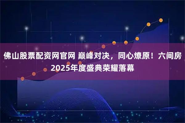 佛山股票配资网官网 巅峰对决,同心燎原!六间房2025年度盛典荣耀落幕