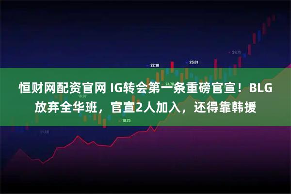 恒财网配资官网 IG转会第一条重磅官宣!BLG放弃全华班,官宣2人加入,还得靠韩援