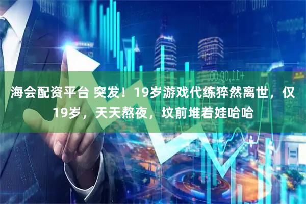 海会配资平台 突发!19岁游戏代练猝然离世,仅19岁,天天熬夜,坟前堆着娃哈哈