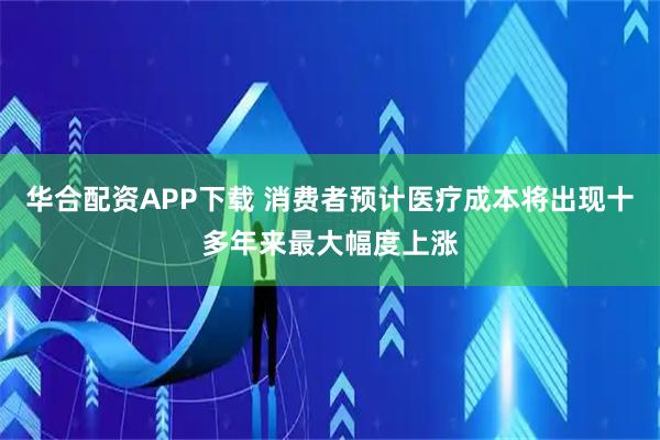 华合配资APP下载 消费者预计医疗成本将出现十多年来最大幅度上涨