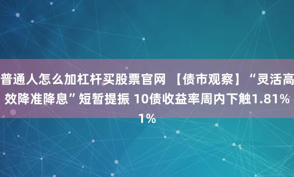 普通人怎么加杠杆买股票官网 【债市观察】“灵活高效降准降息”短暂提振 10债收益率周内下触1.81%